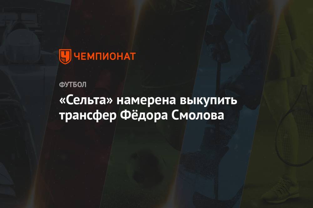 Федор Смолов - «Сельта» намерена выкупить трансфер Фёдора Смолова - championat.com - Испания