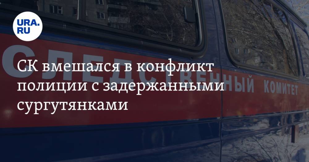 СК вмешался в конфликт полиции с задержанными сургутянками - ura.news - Югра
