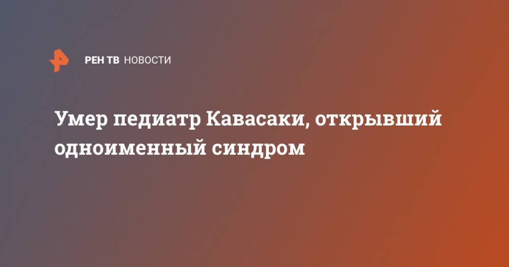 Умер педиатр Кавасаки, открывший одноименный синдром - ren.tv - Китай - Япония