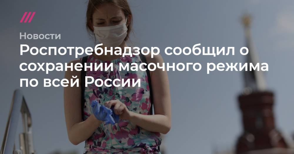 Кирилл Зыков - Роспотребнадзор сообщил о сохранении масочного режима по всей России - tvrain.ru - Москва - Россия