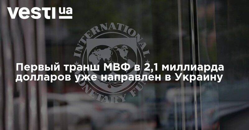 Первый транш МВФ в 2,1 миллиарда долларов уже направлен в Украину - vesti.ua - Украина