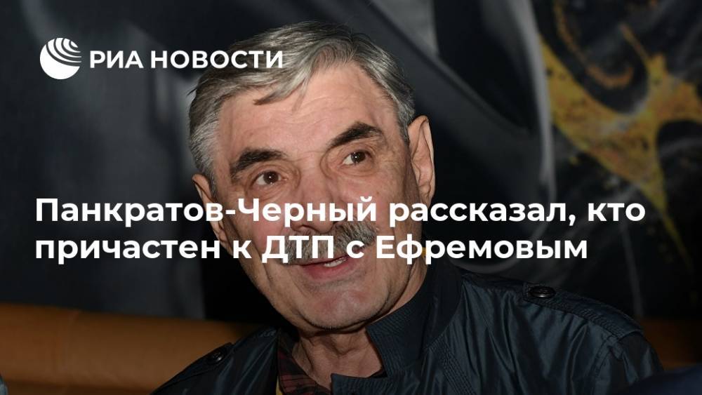 Михаил Ефремов - Александр Панкратов-Черный - Панкратов-Черный рассказал, кто причастен к ДТП с Ефремовым - ria.ru - Москва