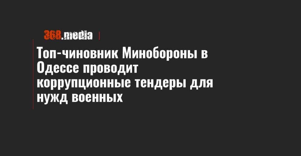 Топ-чиновник Минобороны в Одессе проводит коррупционные тендеры для нужд военных - 368.media - Одесса
