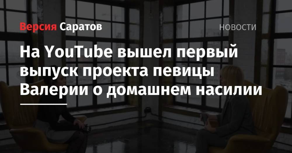 Маргарита Грачева - На YouTube вышел первый выпуск проекта певицы Валерии о домашнем насилии - nversia.ru - Саратовская обл.