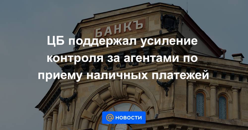 ЦБ поддержал усиление контроля за агентами по приему наличных платежей - news.mail.ru - Россия