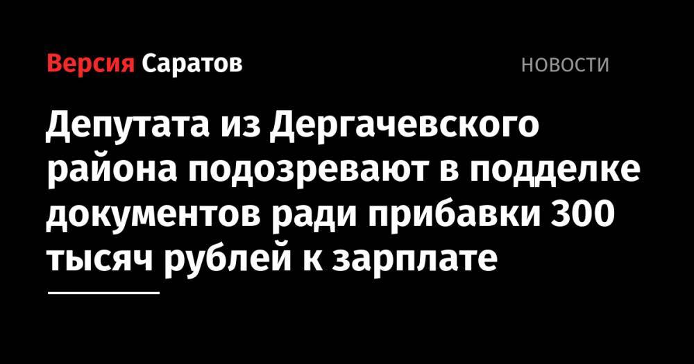 Депутата из Дергачевского района подозревают в подделывании документов ради прибавки 300 тысяч рублей к зарплате - nversia.ru - район Дергачевский