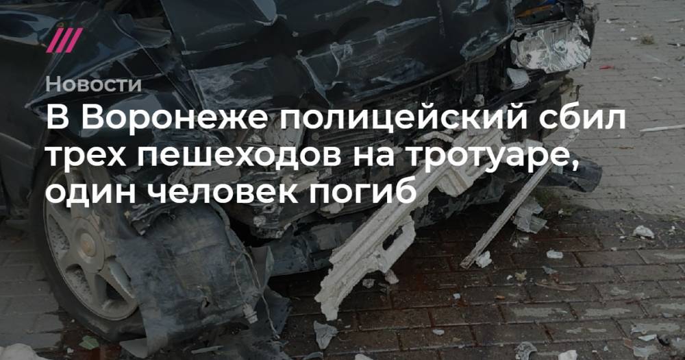 В Воронеже полицейский сбил трех пешеходов на тротуаре, один человек погиб - tvrain.ru - Воронеж