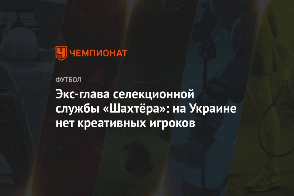 Экс-глава селекционной службы «Шахтёра»: на Украине нет креативных игроков - championat.com - Украина - Бразилия - Донецк - Аргентина