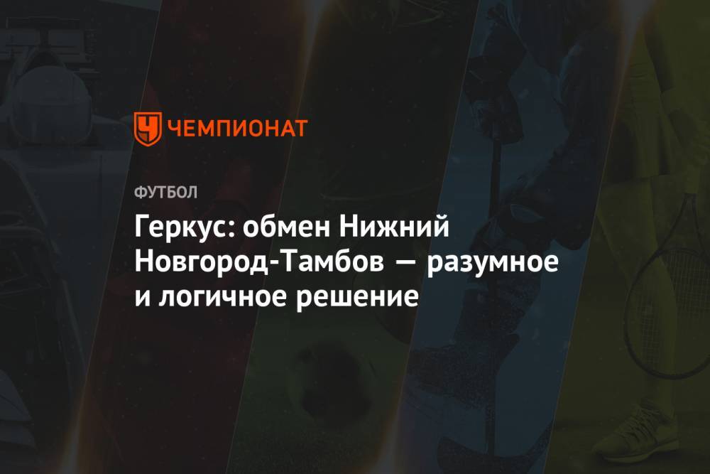 Илья Геркус - Геркус: обмен Нижний Новгород-Тамбов — разумное и логичное решение - championat.com - Нижний Новгород - Мордовия - Тамбов - Саранск