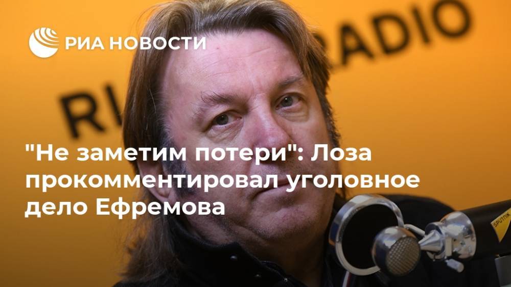 Юрий Лоза - Михаил Ефремов - "Не заметим потери": Лоза прокомментировал уголовное дело Ефремова - ria.ru - Москва