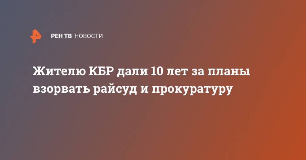 Жителю КБР дали 10 лет за планы взорвать райсуд и прокуратуру - ren.tv - Ростов-На-Дону - респ. Кабардино-Балкария