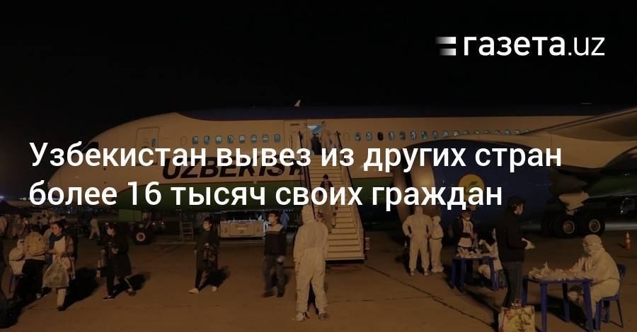 Узбекистан вывез из других стран более 16 тысяч своих граждан - gazeta.uz - Россия - Узбекистан - Турция - Киргизия - Таджикистан - Эмираты