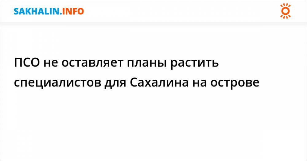 Валерий Лимаренко - ПСО не оставляет планы растить специалистов для Сахалина на острове - sakhalin.info - Сахалинская обл.
