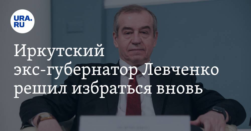 Игорь Кобзев - Сергей Левченко - Иркутский экс-губернатор Левченко решил избраться вновь. Почему это невозможно - ura.news - Россия - Иркутская обл. - Иркутск