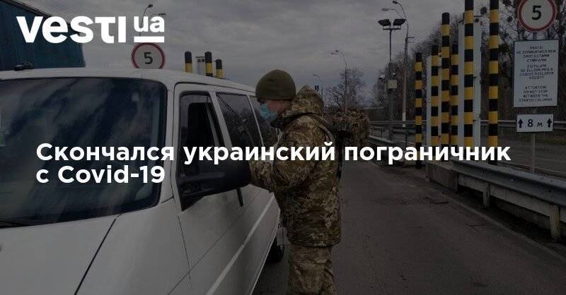 Скончался украинский пограничник с Covid-19 - vesti.ua - Украина
