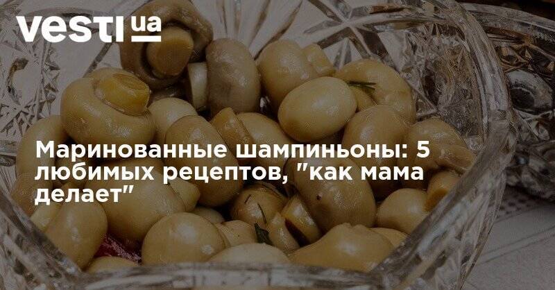 Маринованные шампиньоны: 5 любимых рецептов, "как мама делает" - vesti.ua