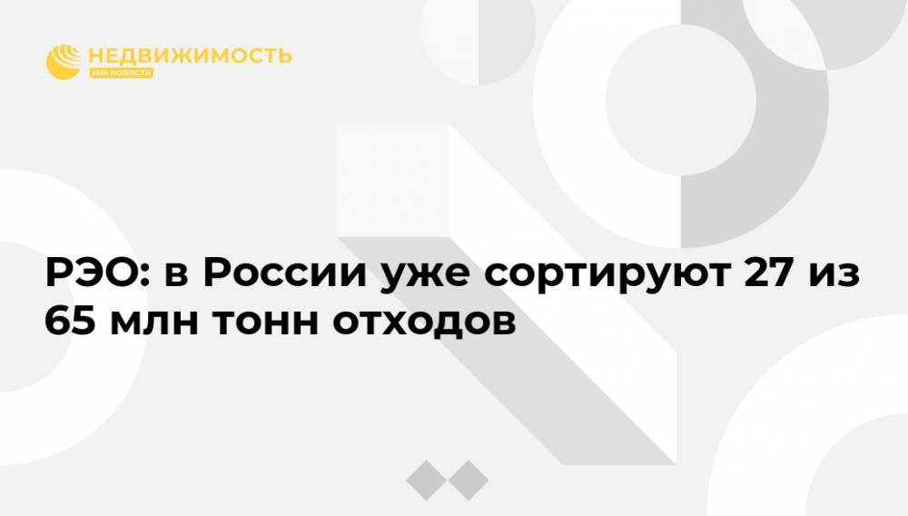 РЭО: в России уже сортируют 27 из 65 млн тонн отходов - realty.ria.ru - Москва - Россия