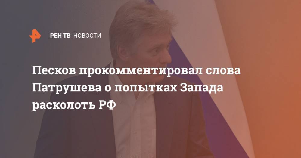 Дмитрий Песков - Николай Патрушев - Песков прокомментировал слова Патрушева о попытках Запада расколоть РФ - ren.tv - Россия - Запад