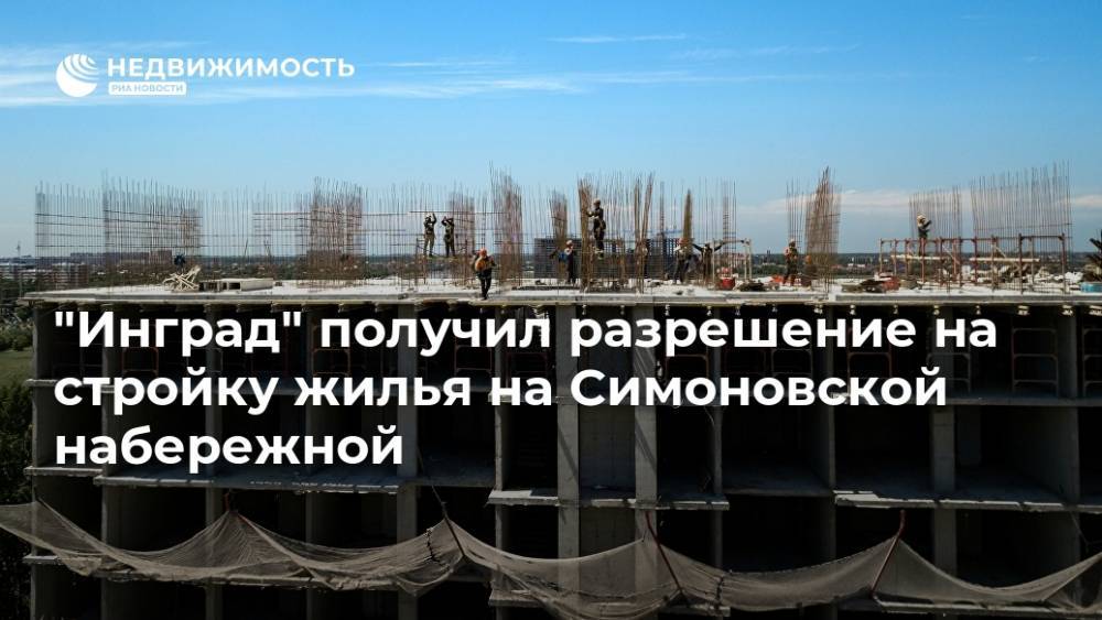 "Инград" получил разрешение на стройку жилья на Симоновской набережной - realty.ria.ru - Москва - Инград