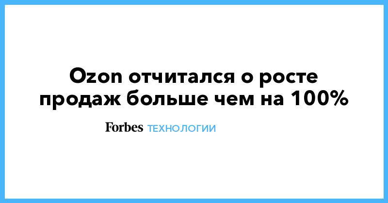 Александр Шульгин - Ozon отчитался о росте продаж больше чем на 100% - forbes.ru