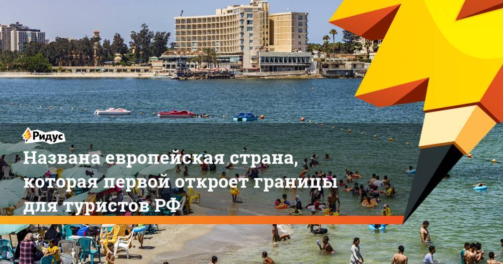 Илья Зотов - Названа европейская страна, которая первой откроет границы для туристов РФ - ridus.ru - Россия - Египет - Грузия - Германия