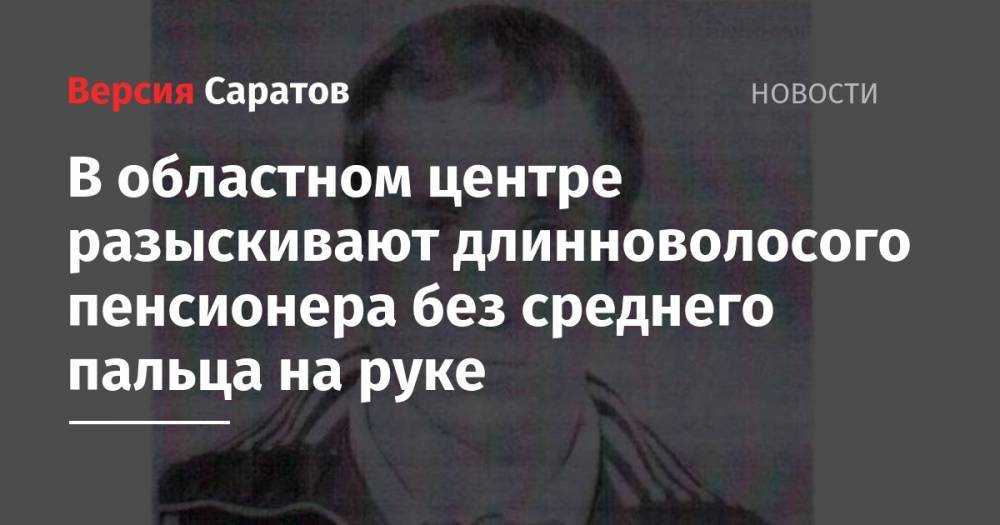 Александр Логинов - В областном центре разыскивают длинноволосого пенсионера без среднего пальца на руке - nversia.ru - Саратов - район Заводский