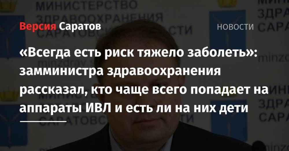 Станислав Шувалов - «Всегда есть риск тяжело заболеть»: замминистра здравоохранения рассказал, кто чаще всего попадает на аппараты ИВЛ и есть ли на них дети - nversia.ru - Саратовская обл.