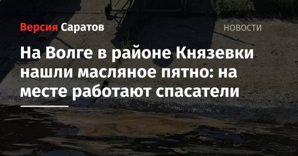Юрий Юрин - На Волге в районе Князевки нашли масляное пятно: на месте работают спасатели - nversia.ru - Саратов