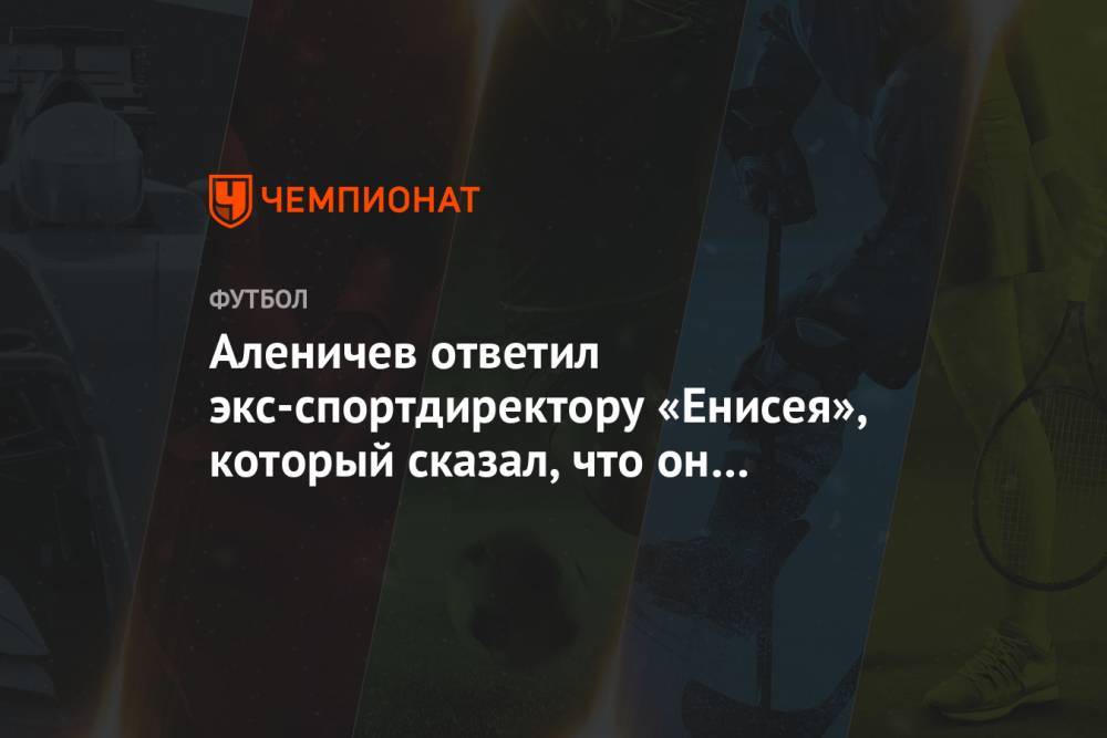 Дмитрий Аленичев - Аленичев ответил экс-спортдиректору «Енисея», который сказал, что он «любил прибухнуть» - championat.com - Россия - Тула - Красноярск