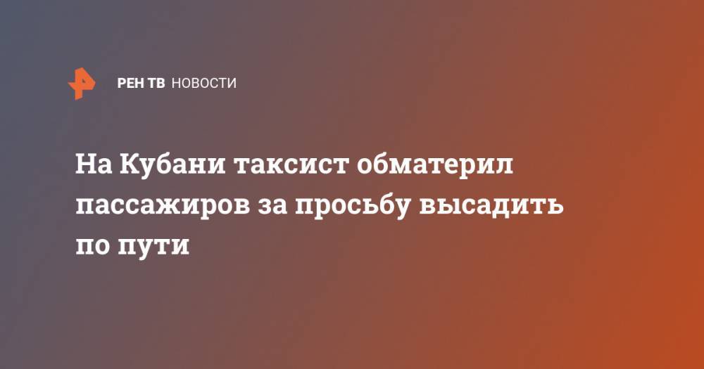 На Кубани таксист обматерил пассажиров за просьбу высадить по пути - ren.tv - Санкт-Петербург - Краснодар