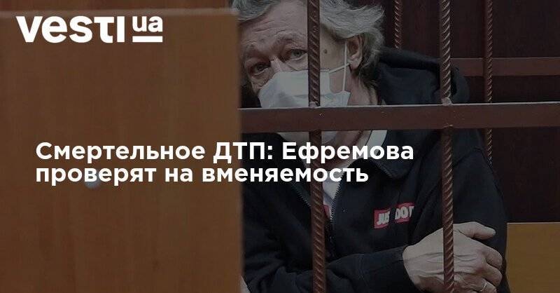Михаил Ефремов - Смертельное ДТП: Ефремова проверят на вменяемость - vesti.ua - Россия - Москва