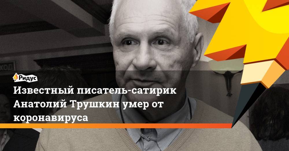 Анатолий Трушкин - Известный писатель-сатирик Анатолий Трушкин умер от коронавируса - ridus.ru - Москва
