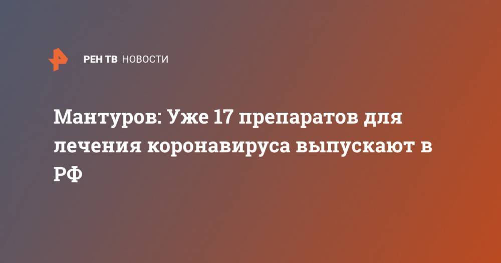 Денис Мантуров - Мантуров: Уже 17 препаратов для лечения коронавируса выпускают в РФ - ren.tv - Россия