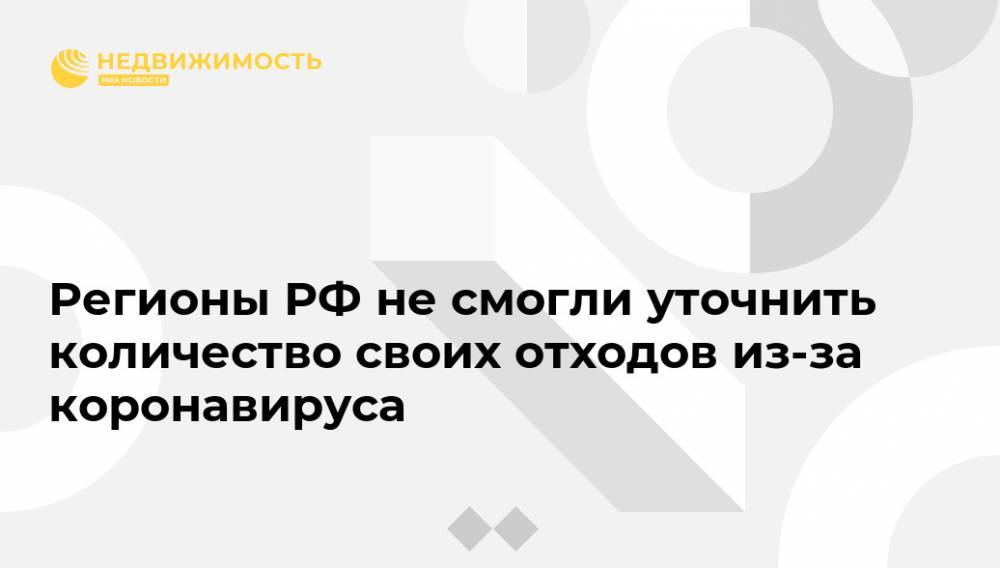 Регионы РФ не смогли уточнить количество своих отходов из-за коронавируса - realty.ria.ru - Москва - Россия