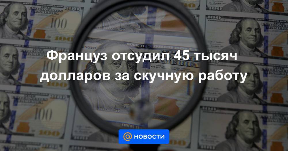 Француз отсудил 45 тысяч долларов за скучную работу - news.mail.ru - Париж