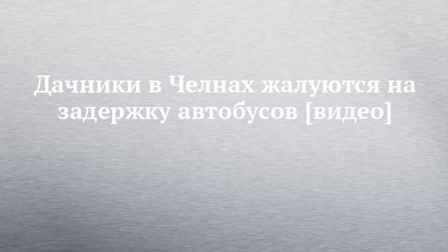 Дачники в Челнах жалуются на задержку автобусов [видео] - chelny-izvest.ru - респ. Татарстан
