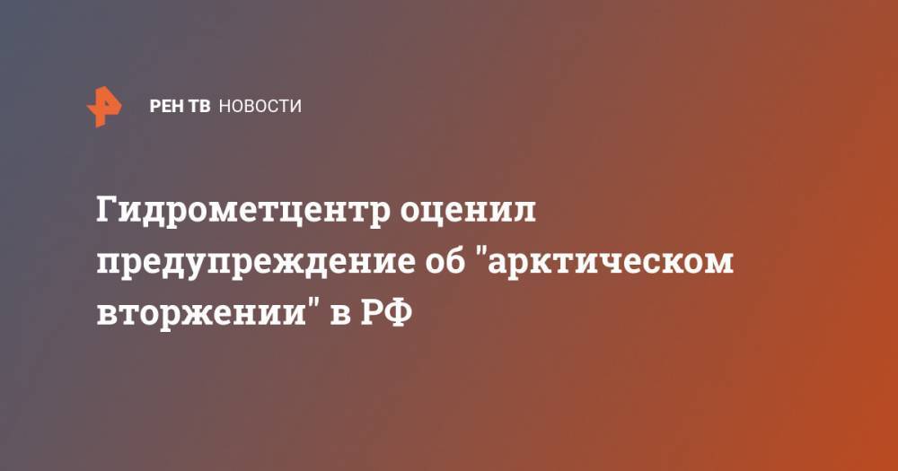 Дмитрий Киктев - Гидрометцентр оценил предупреждение об "арктическом вторжении" в РФ - ren.tv - Россия