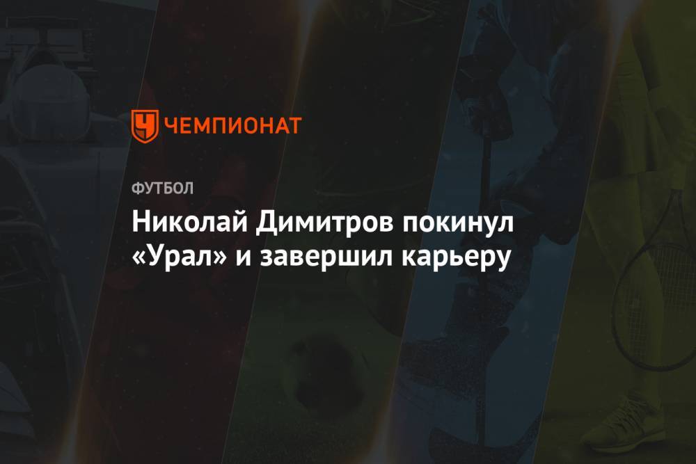 Николай Димитров покинул «Урал» и завершил карьеру - championat.com - Екатеринбург - Болгария