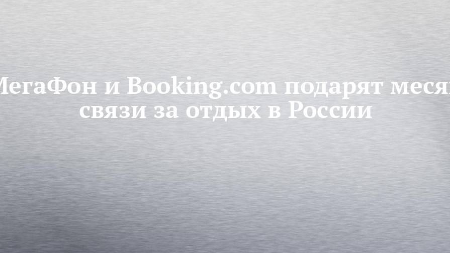 МегаФон и Booking.com подарят месяц связи за отдых в России - chelny-izvest.ru - Россия