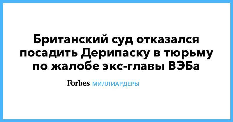 Олег Дерипаска - Британский суд отказался посадить Дерипаску в тюрьму по жалобе экс-главы ВЭБа - forbes.ru - Англия