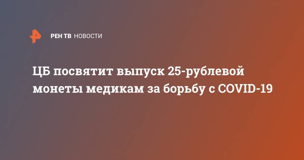 Ольга Скоробогатова - ЦБ посвятит выпуск 25-рублевой монеты медикам за борьбу с COVID-19 - ren.tv - Россия