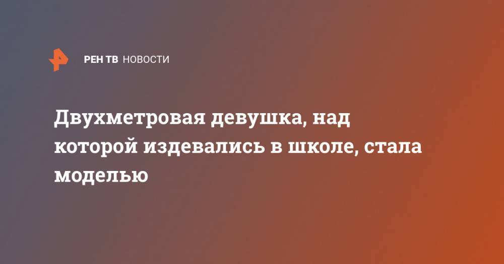 Двухметровая девушка, над которой издевались в школе, стала моделью - ren.tv - Англия