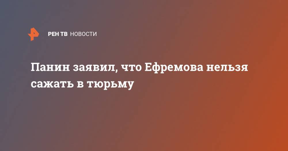 Михаил Ефремов - Алексей Панин - Панин заявил, что Ефремова нельзя сажать в тюрьму - ren.tv - Москва - Россия
