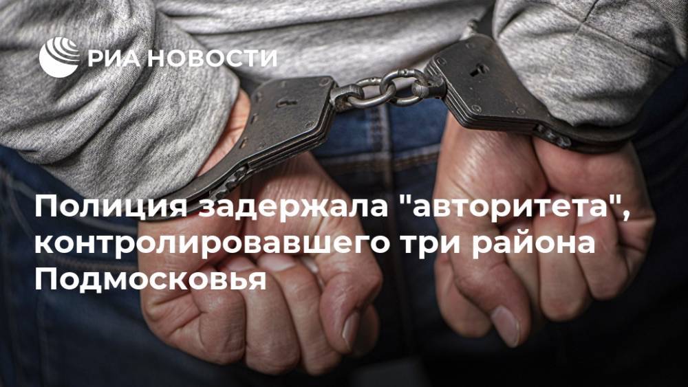 Ольга Врадий - Полиция задержала "авторитета", контролировавшего три района Подмосковья - ria.ru - Москва - Россия - Московская обл.