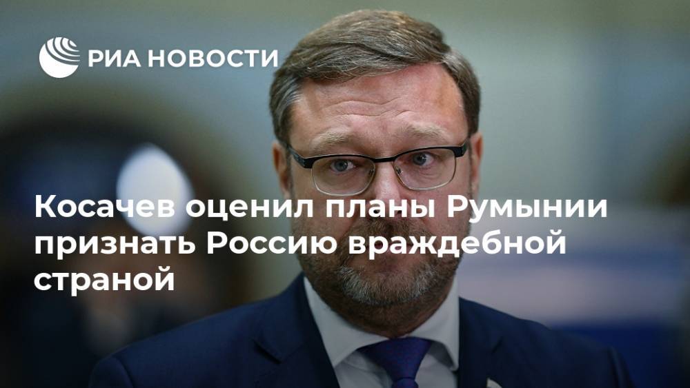 Константин Косачев - Косачев оценил планы Румынии признать Россию враждебной страной - ria.ru - Москва - Россия - Румыния - Польша - Европа