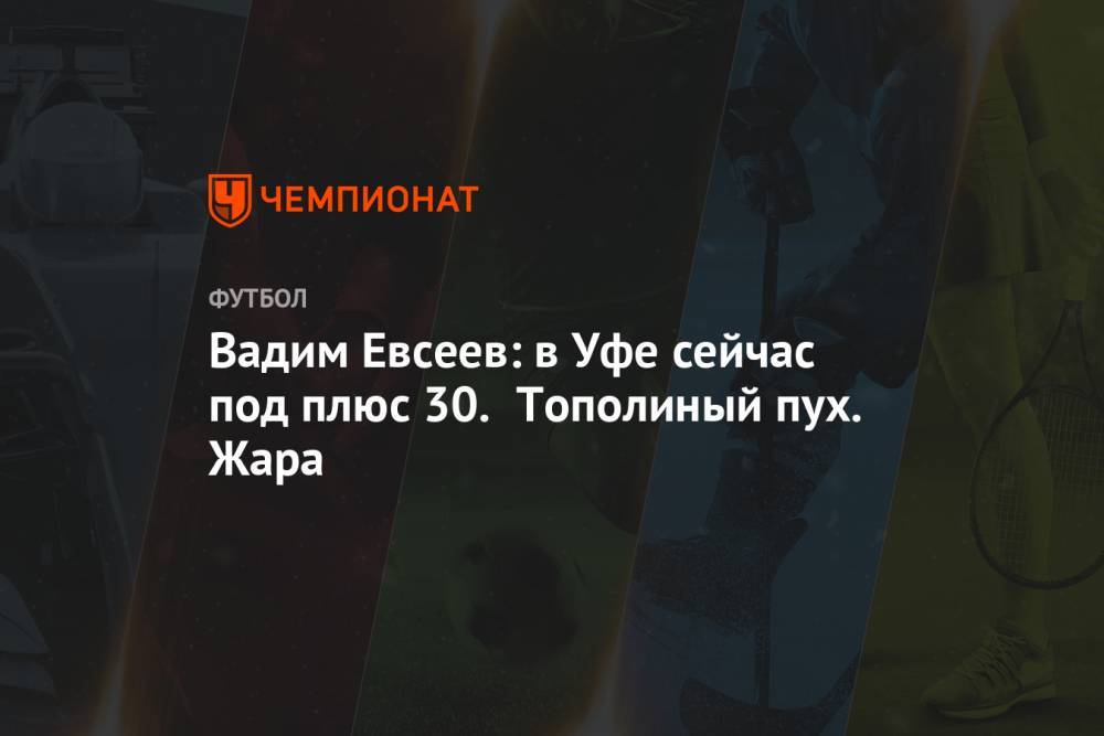 Вадим Евсеев - Вадим Евсеев: в Уфе сейчас под плюс 30. Тополиный пух. Жара - championat.com - Уфа - Тамбов