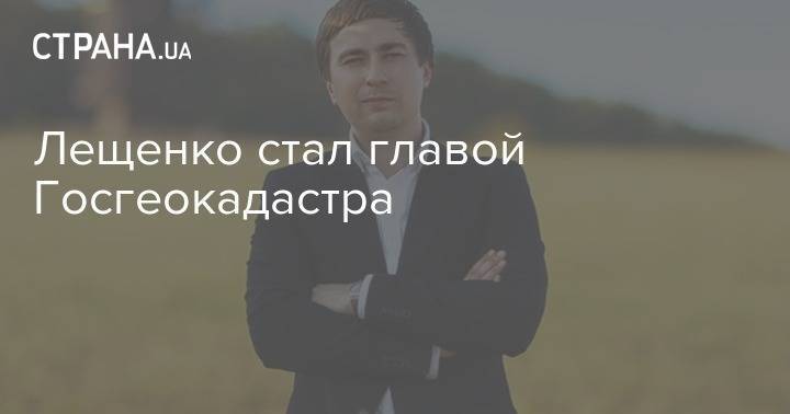 Владимир Зеленский - Роман Лещенко - Лещенко стал главой Госгеокадастра - strana.ua - Киев - Черкасская обл.