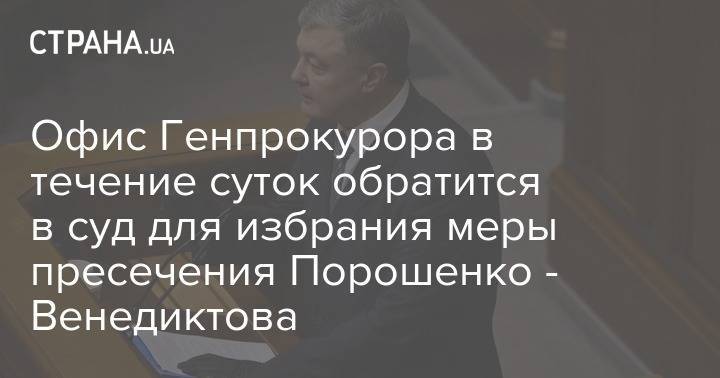 Петр Порошенко - Ирина Венедиктова - Офис Генпрокурора в течение суток обратится в суд для избрания меры пресечения Порошенко - Венедиктова - strana.ua - Украина
