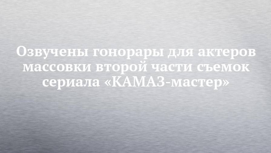 Федор Бондарчук - Озвучены гонорары для актеров массовки второй части съемок сериала «КАМАЗ-мастер» - chelny-izvest.ru - Набережные Челны