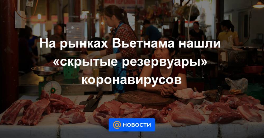 На рынках Вьетнама нашли «скрытые резервуары» коронавирусов - news.mail.ru - Вьетнам